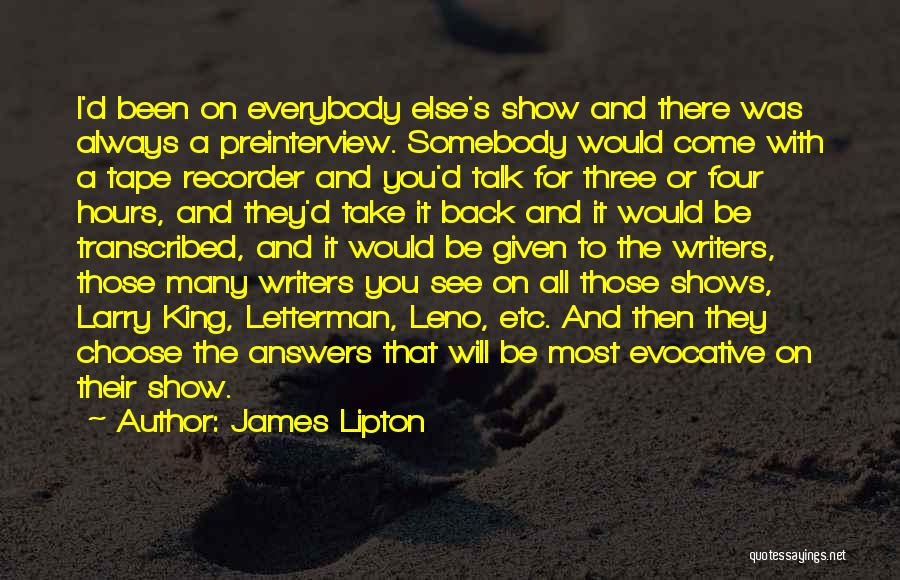 James Lipton Quotes: I'd Been On Everybody Else's Show And There Was Always A Preinterview. Somebody Would Come With A Tape Recorder And