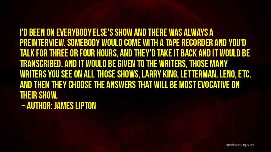 James Lipton Quotes: I'd Been On Everybody Else's Show And There Was Always A Preinterview. Somebody Would Come With A Tape Recorder And