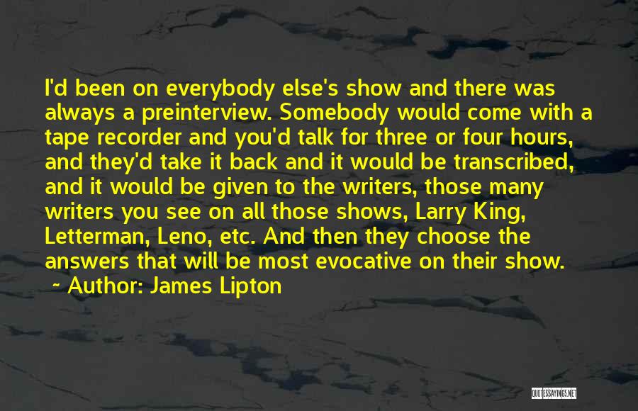 James Lipton Quotes: I'd Been On Everybody Else's Show And There Was Always A Preinterview. Somebody Would Come With A Tape Recorder And