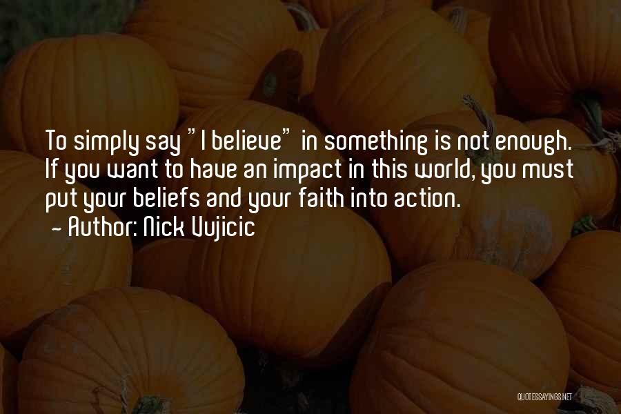 Nick Vujicic Quotes: To Simply Say I Believe In Something Is Not Enough. If You Want To Have An Impact In This World,