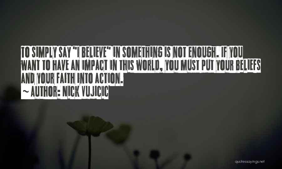 Nick Vujicic Quotes: To Simply Say I Believe In Something Is Not Enough. If You Want To Have An Impact In This World,