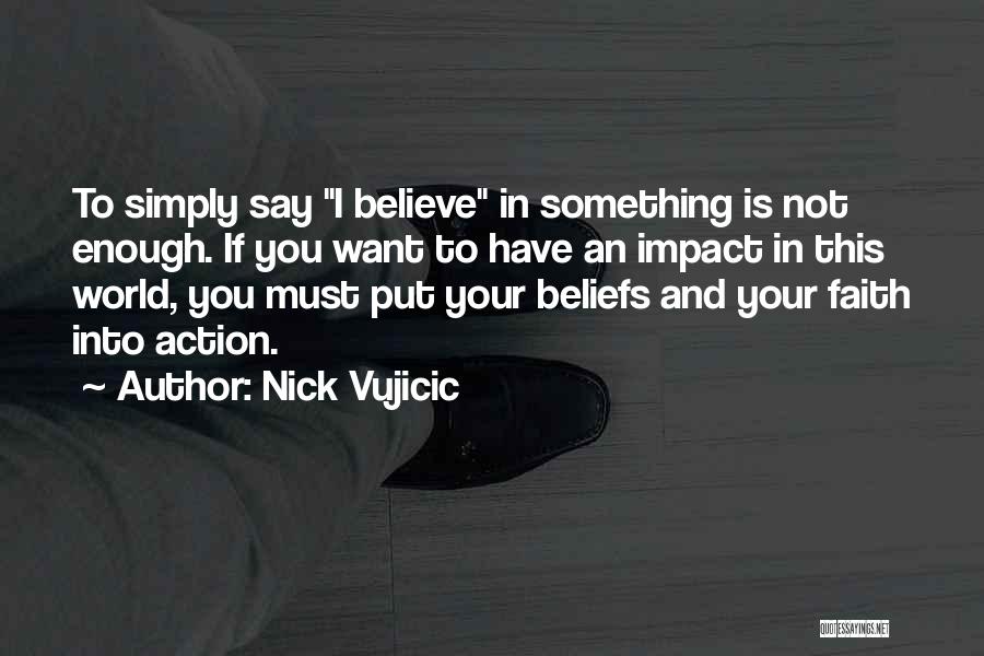 Nick Vujicic Quotes: To Simply Say I Believe In Something Is Not Enough. If You Want To Have An Impact In This World,