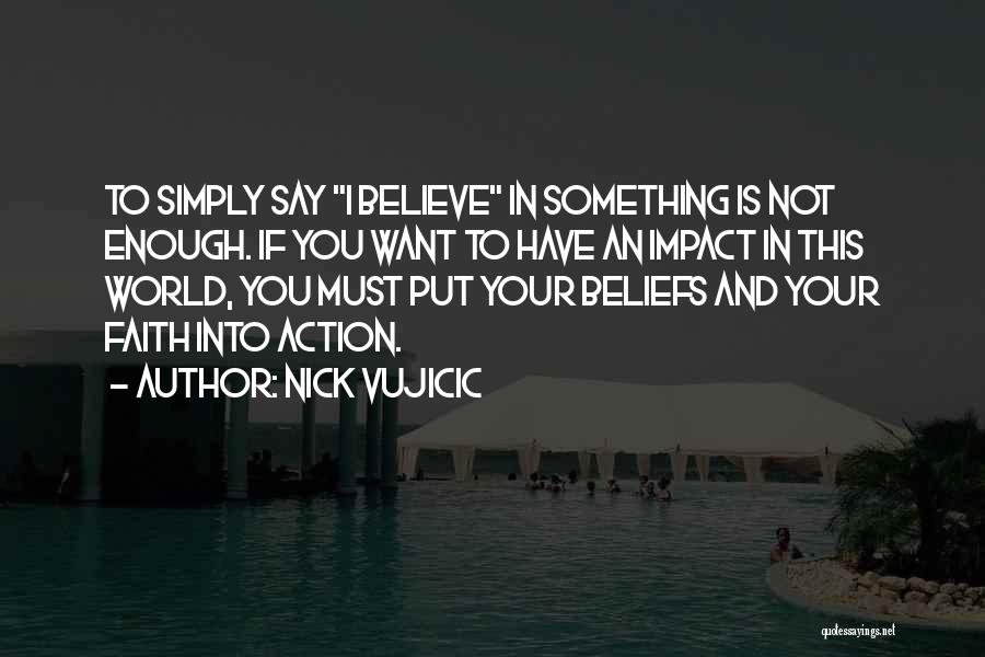Nick Vujicic Quotes: To Simply Say I Believe In Something Is Not Enough. If You Want To Have An Impact In This World,