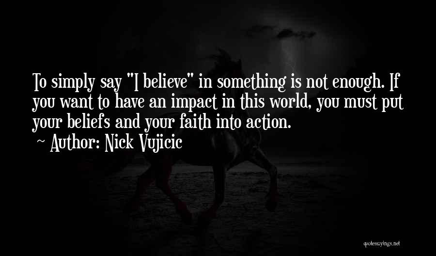 Nick Vujicic Quotes: To Simply Say I Believe In Something Is Not Enough. If You Want To Have An Impact In This World,