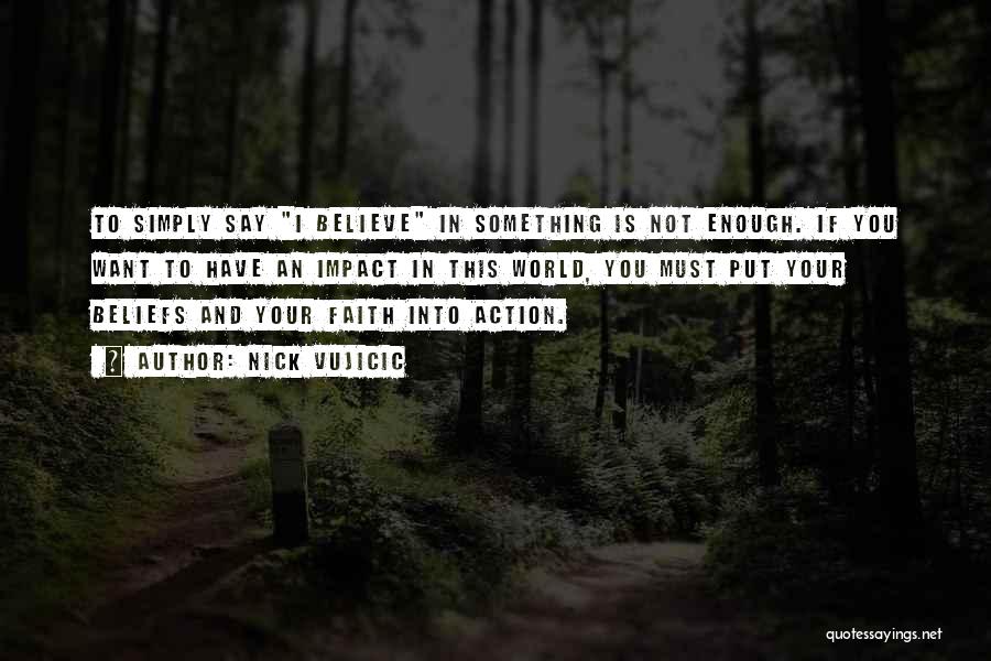 Nick Vujicic Quotes: To Simply Say I Believe In Something Is Not Enough. If You Want To Have An Impact In This World,