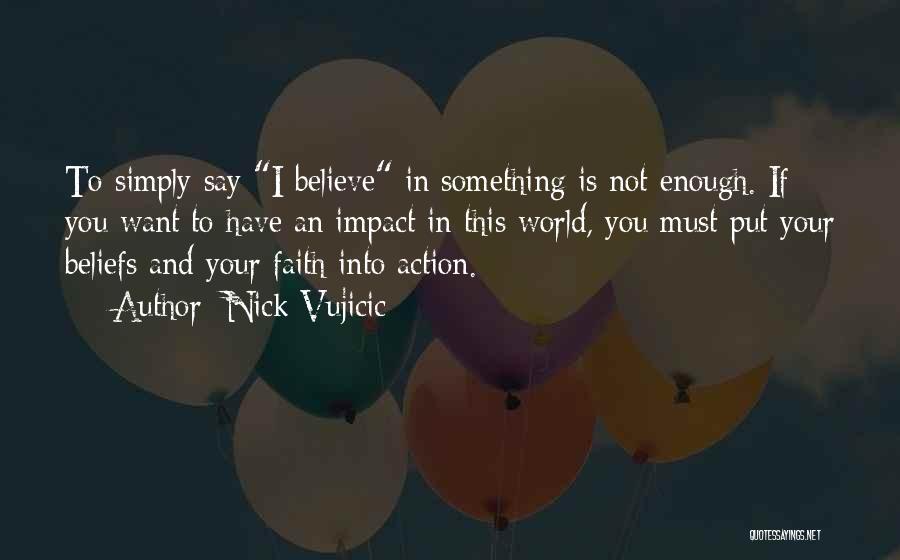 Nick Vujicic Quotes: To Simply Say I Believe In Something Is Not Enough. If You Want To Have An Impact In This World,