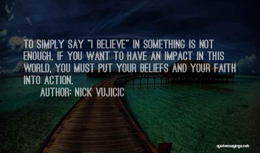 Nick Vujicic Quotes: To Simply Say I Believe In Something Is Not Enough. If You Want To Have An Impact In This World,