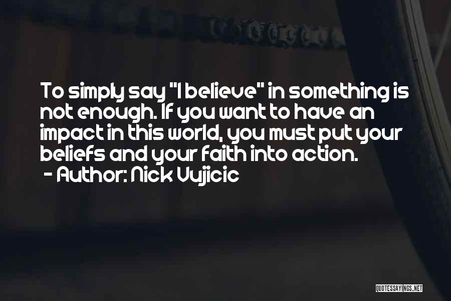 Nick Vujicic Quotes: To Simply Say I Believe In Something Is Not Enough. If You Want To Have An Impact In This World,