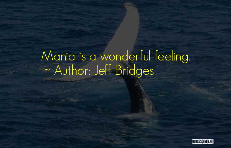 Jeff Bridges Quotes: Mania Is A Wonderful Feeling.