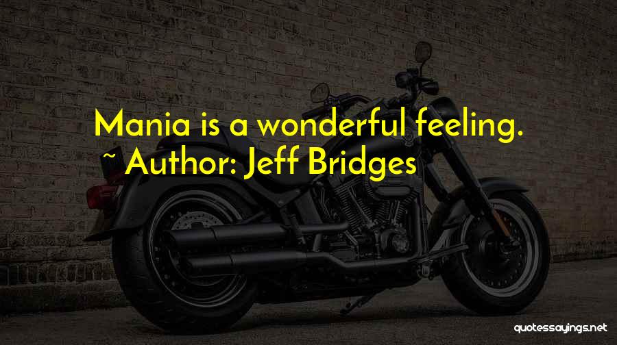 Jeff Bridges Quotes: Mania Is A Wonderful Feeling.