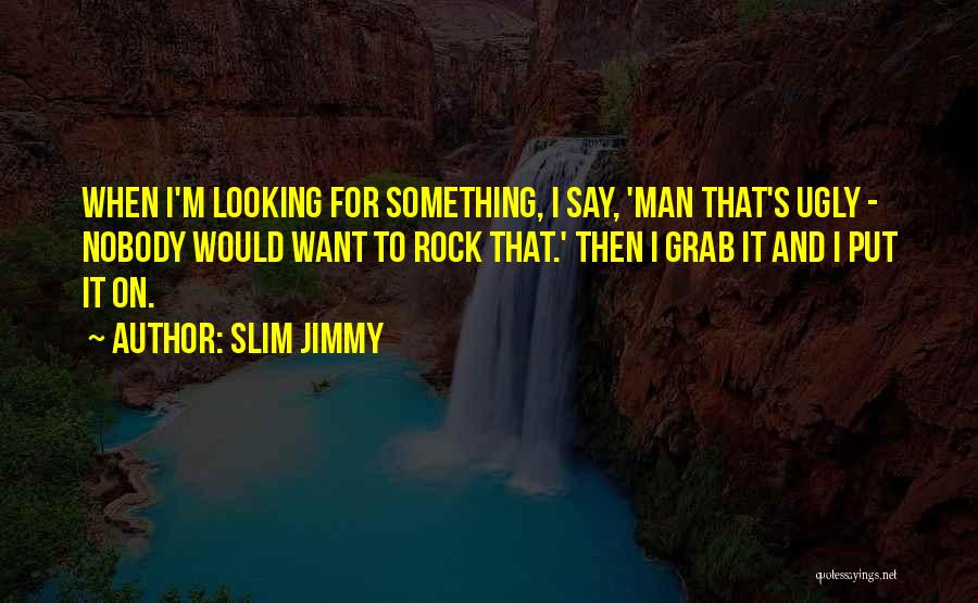 Slim Jimmy Quotes: When I'm Looking For Something, I Say, 'man That's Ugly - Nobody Would Want To Rock That.' Then I Grab