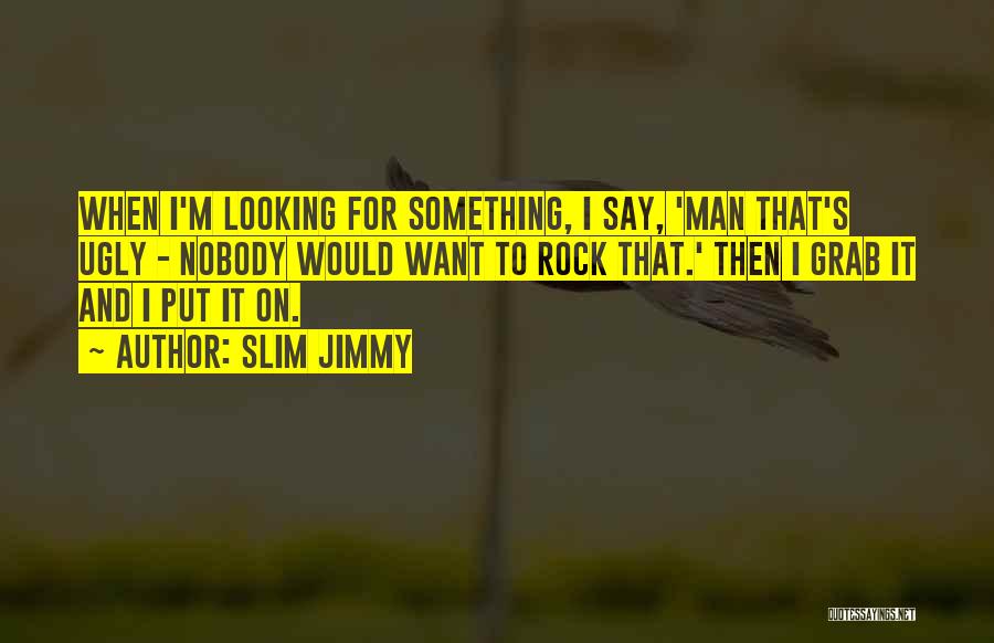 Slim Jimmy Quotes: When I'm Looking For Something, I Say, 'man That's Ugly - Nobody Would Want To Rock That.' Then I Grab