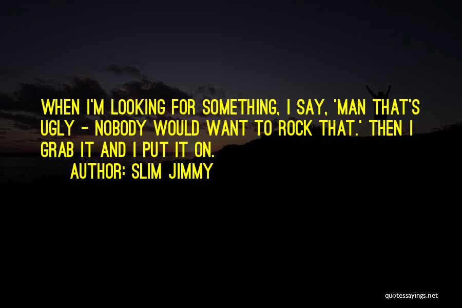 Slim Jimmy Quotes: When I'm Looking For Something, I Say, 'man That's Ugly - Nobody Would Want To Rock That.' Then I Grab