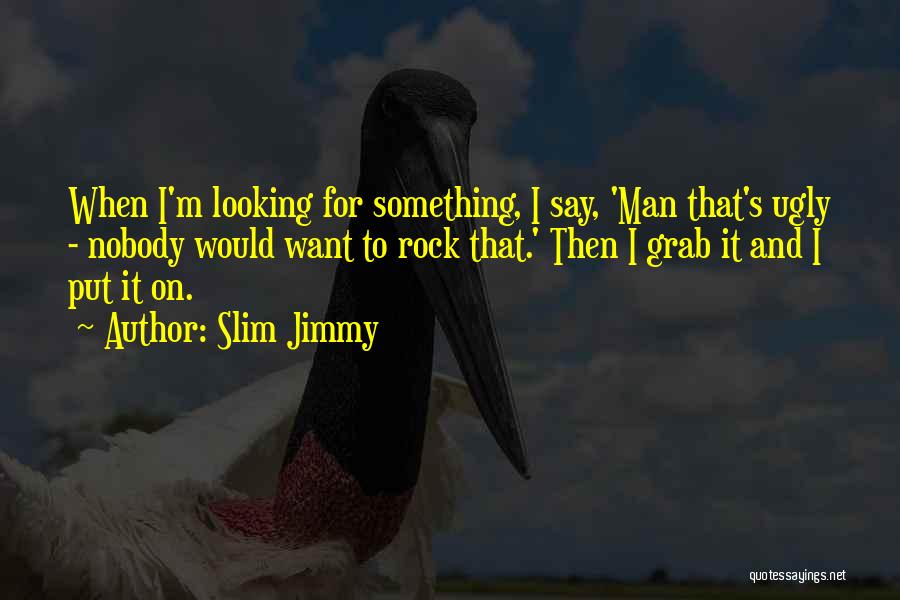 Slim Jimmy Quotes: When I'm Looking For Something, I Say, 'man That's Ugly - Nobody Would Want To Rock That.' Then I Grab