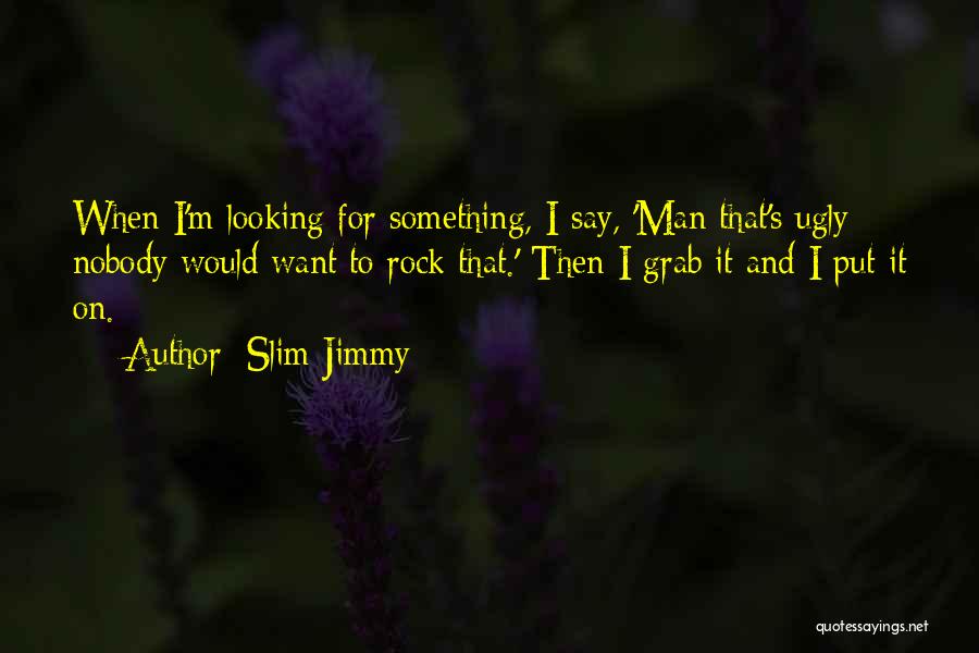 Slim Jimmy Quotes: When I'm Looking For Something, I Say, 'man That's Ugly - Nobody Would Want To Rock That.' Then I Grab