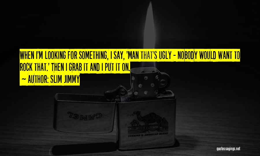 Slim Jimmy Quotes: When I'm Looking For Something, I Say, 'man That's Ugly - Nobody Would Want To Rock That.' Then I Grab