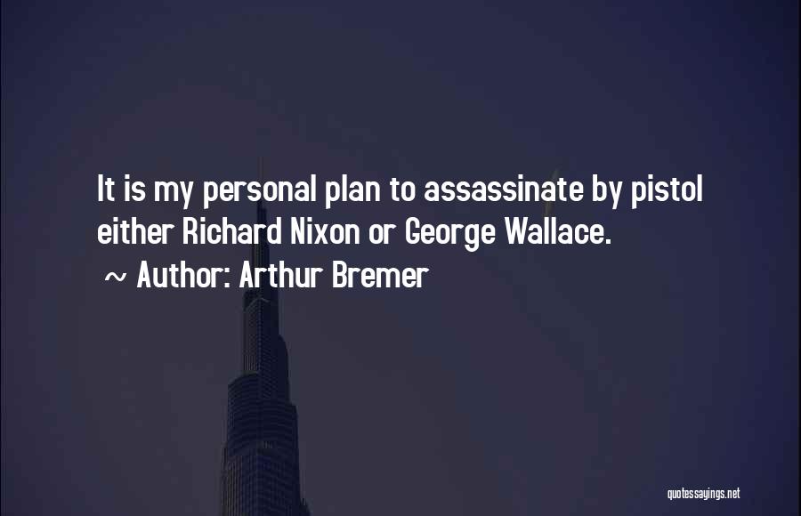 Arthur Bremer Quotes: It Is My Personal Plan To Assassinate By Pistol Either Richard Nixon Or George Wallace.