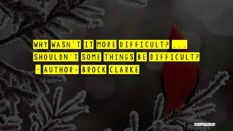 Brock Clarke Quotes: Why Wasn't It More Difficult? ... Shouldn't Some Things Be Difficult?