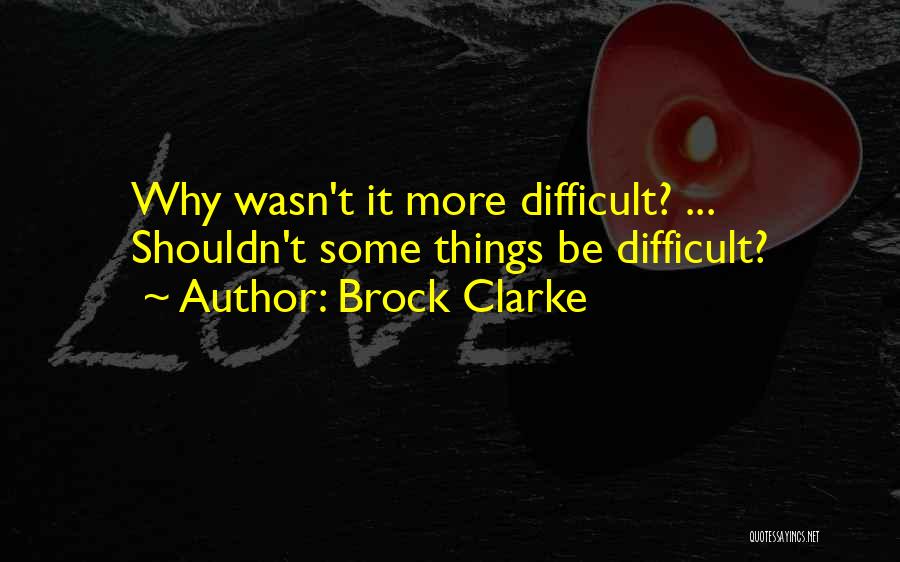 Brock Clarke Quotes: Why Wasn't It More Difficult? ... Shouldn't Some Things Be Difficult?