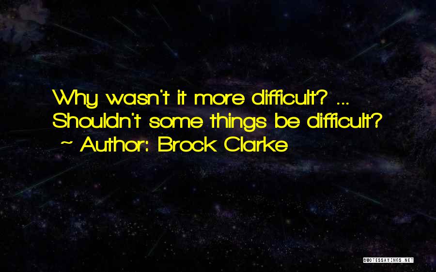 Brock Clarke Quotes: Why Wasn't It More Difficult? ... Shouldn't Some Things Be Difficult?