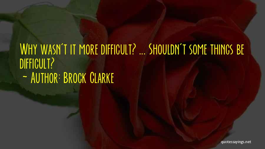 Brock Clarke Quotes: Why Wasn't It More Difficult? ... Shouldn't Some Things Be Difficult?