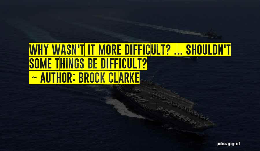 Brock Clarke Quotes: Why Wasn't It More Difficult? ... Shouldn't Some Things Be Difficult?