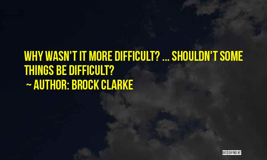 Brock Clarke Quotes: Why Wasn't It More Difficult? ... Shouldn't Some Things Be Difficult?