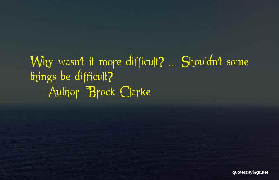 Brock Clarke Quotes: Why Wasn't It More Difficult? ... Shouldn't Some Things Be Difficult?