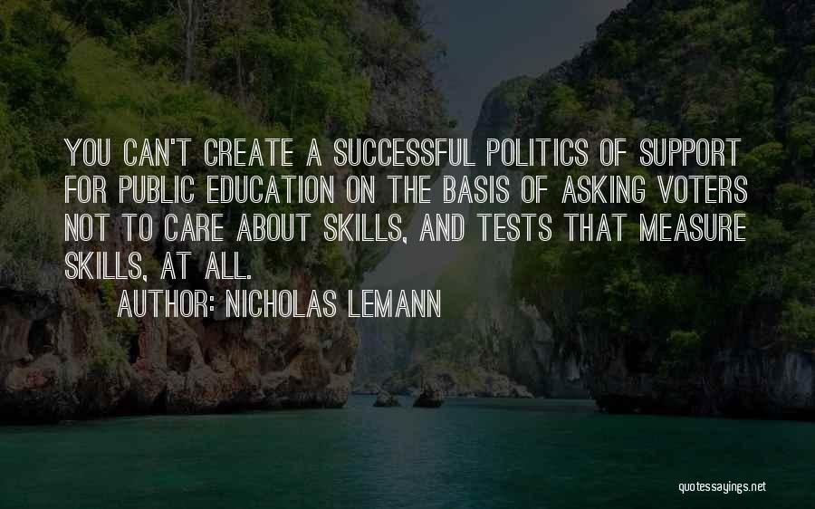 Nicholas Lemann Quotes: You Can't Create A Successful Politics Of Support For Public Education On The Basis Of Asking Voters Not To Care