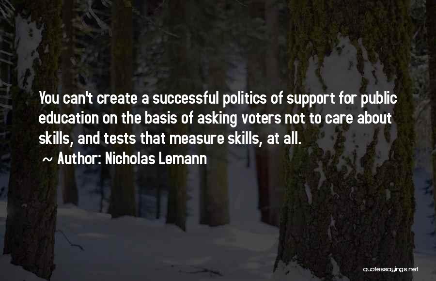 Nicholas Lemann Quotes: You Can't Create A Successful Politics Of Support For Public Education On The Basis Of Asking Voters Not To Care