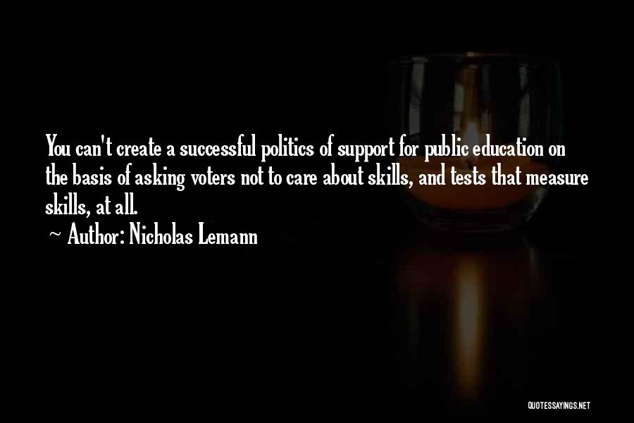Nicholas Lemann Quotes: You Can't Create A Successful Politics Of Support For Public Education On The Basis Of Asking Voters Not To Care