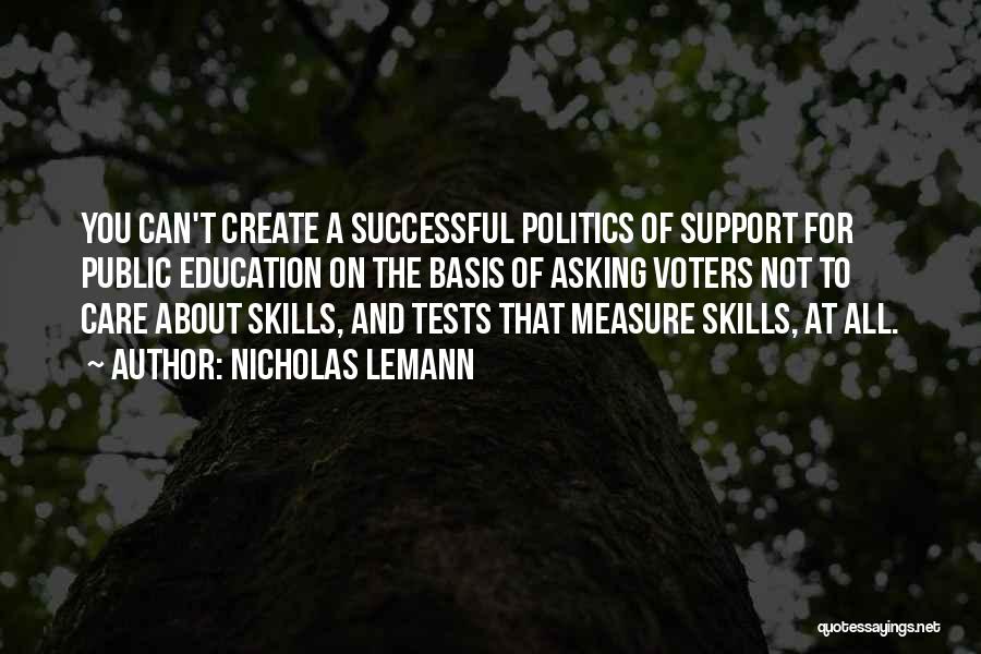 Nicholas Lemann Quotes: You Can't Create A Successful Politics Of Support For Public Education On The Basis Of Asking Voters Not To Care