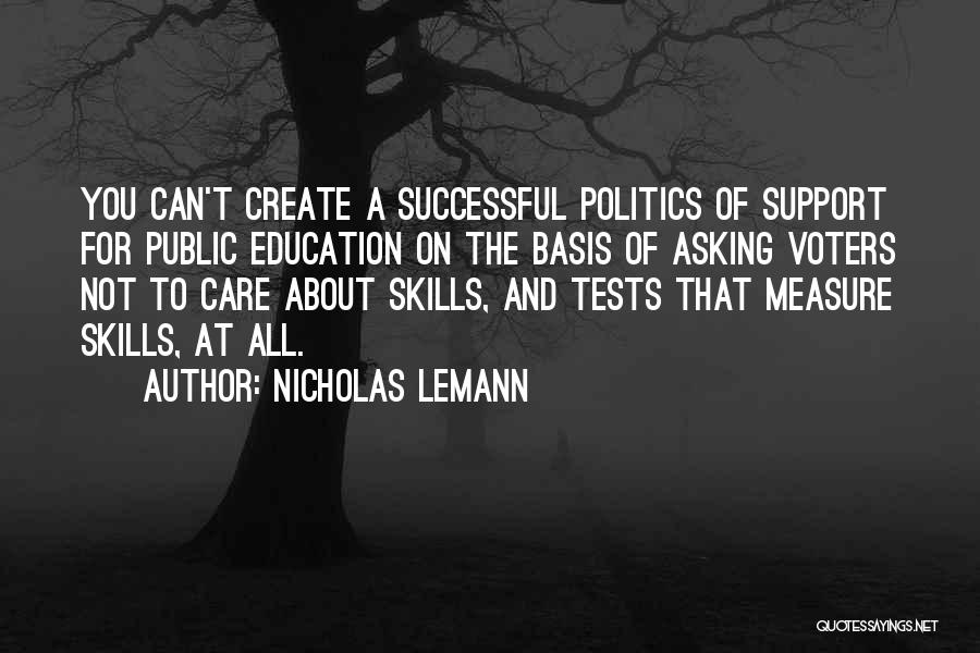 Nicholas Lemann Quotes: You Can't Create A Successful Politics Of Support For Public Education On The Basis Of Asking Voters Not To Care