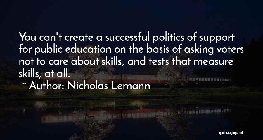 Nicholas Lemann Quotes: You Can't Create A Successful Politics Of Support For Public Education On The Basis Of Asking Voters Not To Care