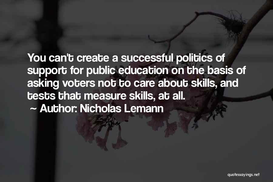 Nicholas Lemann Quotes: You Can't Create A Successful Politics Of Support For Public Education On The Basis Of Asking Voters Not To Care
