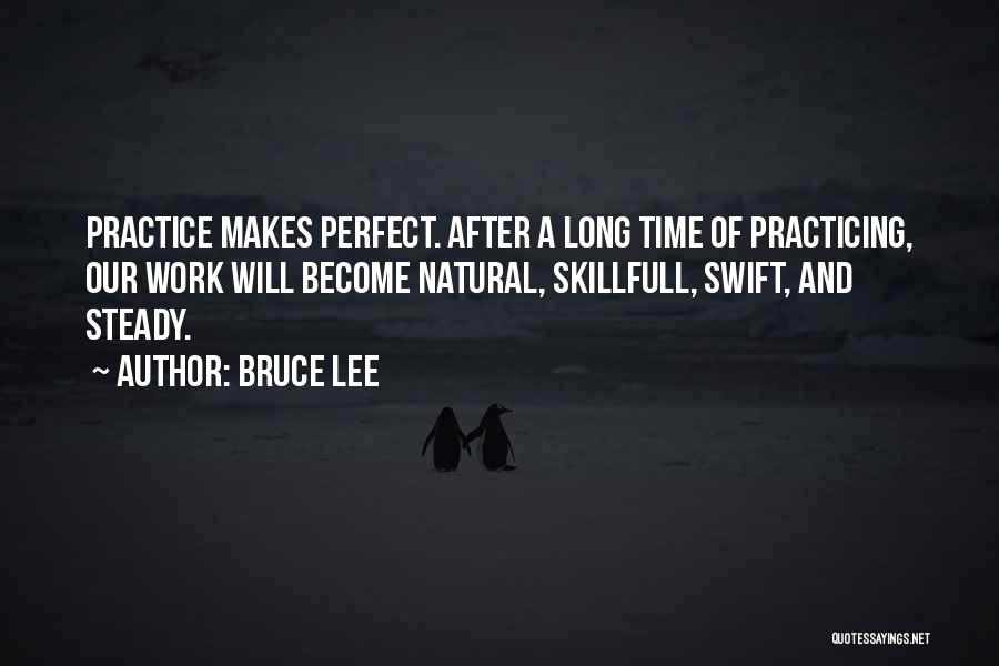 Bruce Lee Quotes: Practice Makes Perfect. After A Long Time Of Practicing, Our Work Will Become Natural, Skillfull, Swift, And Steady.