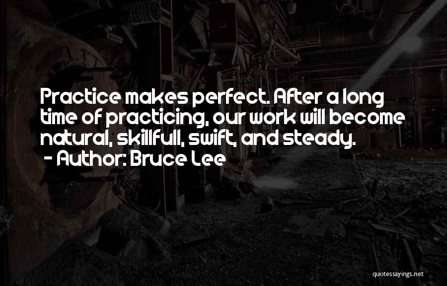 Bruce Lee Quotes: Practice Makes Perfect. After A Long Time Of Practicing, Our Work Will Become Natural, Skillfull, Swift, And Steady.