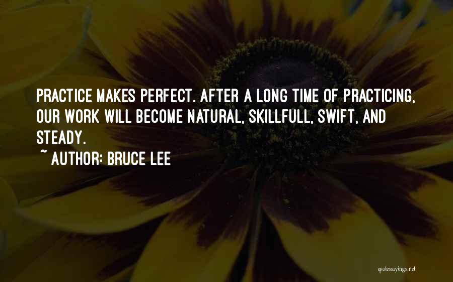 Bruce Lee Quotes: Practice Makes Perfect. After A Long Time Of Practicing, Our Work Will Become Natural, Skillfull, Swift, And Steady.