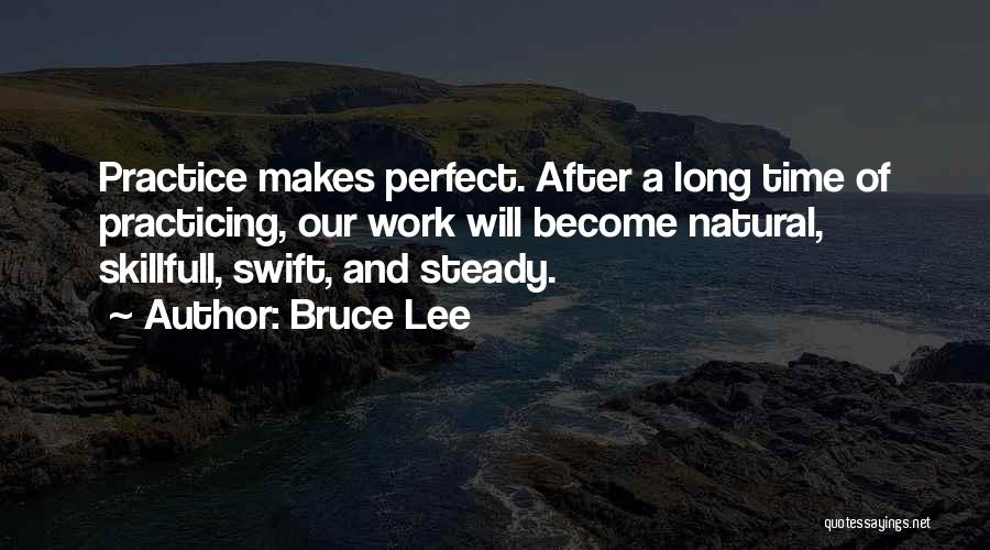 Bruce Lee Quotes: Practice Makes Perfect. After A Long Time Of Practicing, Our Work Will Become Natural, Skillfull, Swift, And Steady.