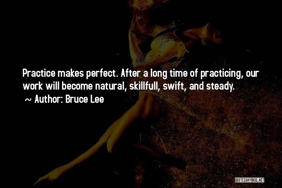 Bruce Lee Quotes: Practice Makes Perfect. After A Long Time Of Practicing, Our Work Will Become Natural, Skillfull, Swift, And Steady.