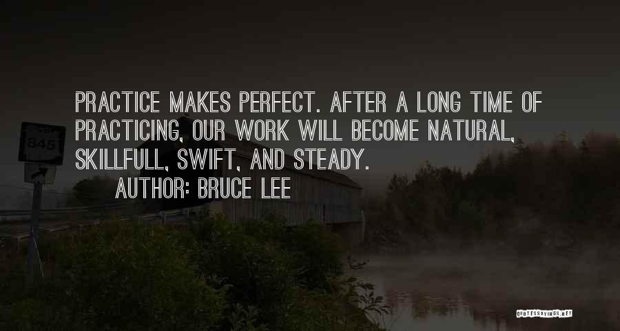 Bruce Lee Quotes: Practice Makes Perfect. After A Long Time Of Practicing, Our Work Will Become Natural, Skillfull, Swift, And Steady.