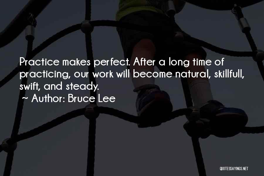 Bruce Lee Quotes: Practice Makes Perfect. After A Long Time Of Practicing, Our Work Will Become Natural, Skillfull, Swift, And Steady.