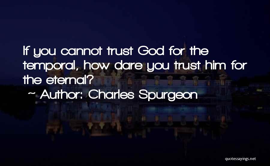 Charles Spurgeon Quotes: If You Cannot Trust God For The Temporal, How Dare You Trust Him For The Eternal?
