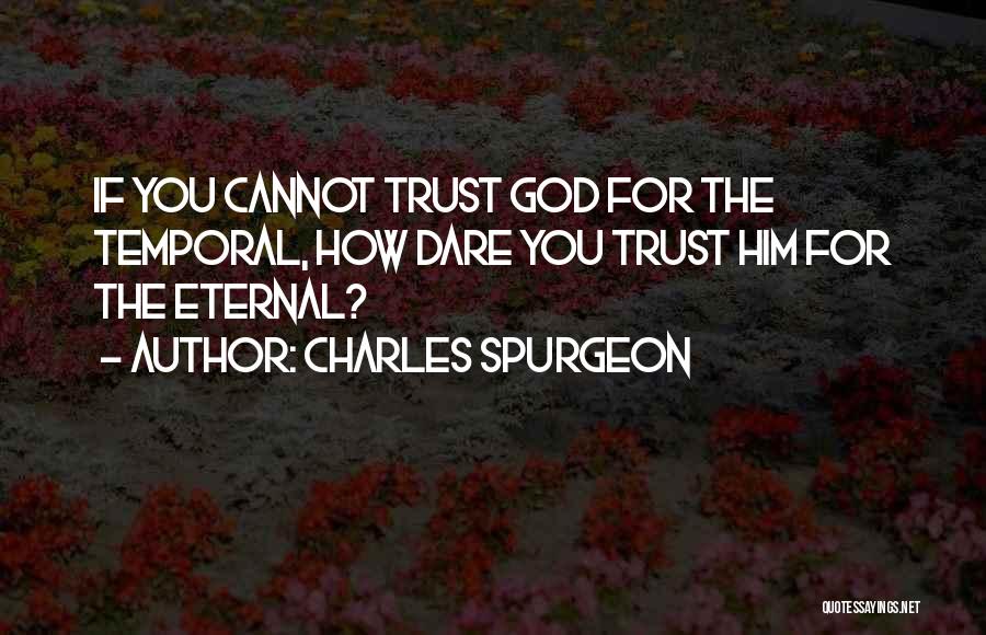 Charles Spurgeon Quotes: If You Cannot Trust God For The Temporal, How Dare You Trust Him For The Eternal?
