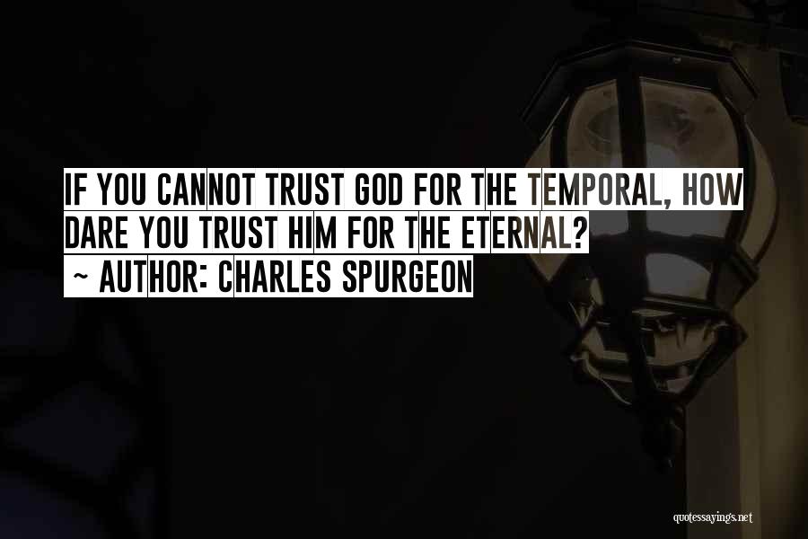 Charles Spurgeon Quotes: If You Cannot Trust God For The Temporal, How Dare You Trust Him For The Eternal?
