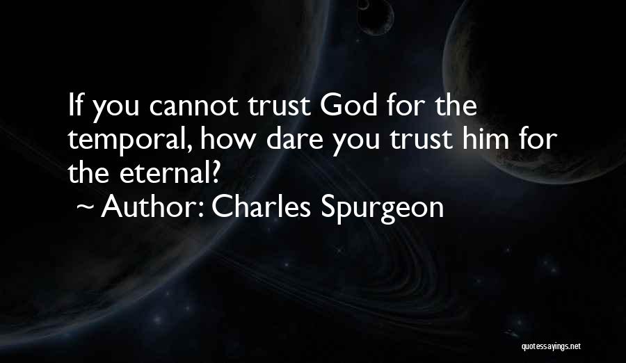 Charles Spurgeon Quotes: If You Cannot Trust God For The Temporal, How Dare You Trust Him For The Eternal?