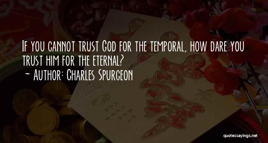 Charles Spurgeon Quotes: If You Cannot Trust God For The Temporal, How Dare You Trust Him For The Eternal?