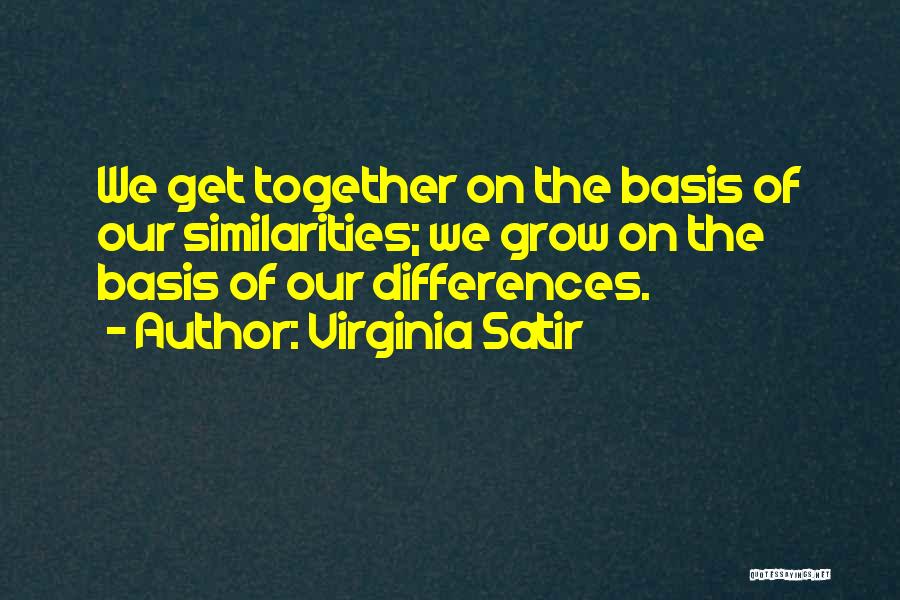 Virginia Satir Quotes: We Get Together On The Basis Of Our Similarities; We Grow On The Basis Of Our Differences.