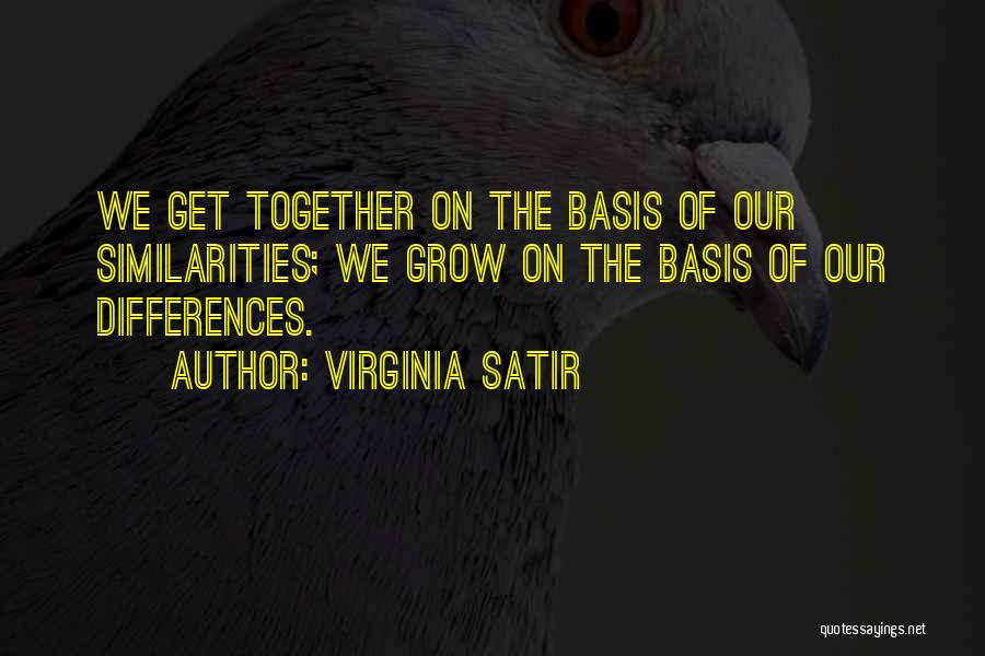 Virginia Satir Quotes: We Get Together On The Basis Of Our Similarities; We Grow On The Basis Of Our Differences.