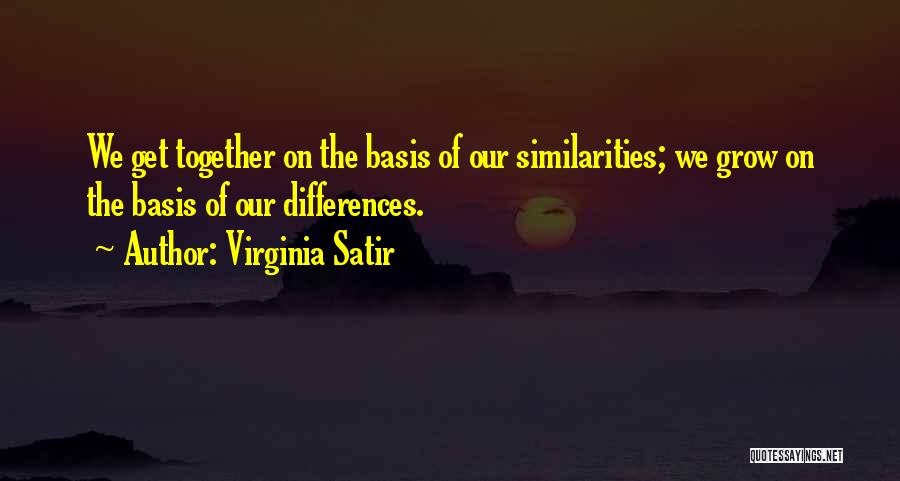 Virginia Satir Quotes: We Get Together On The Basis Of Our Similarities; We Grow On The Basis Of Our Differences.